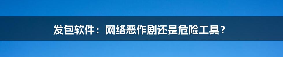 发包软件：网络恶作剧还是危险工具？