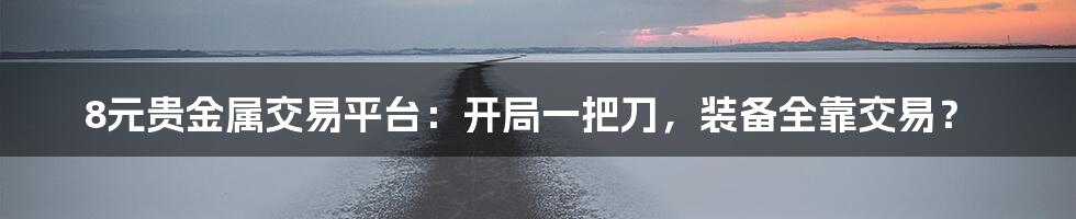 8元贵金属交易平台：开局一把刀，装备全靠交易？