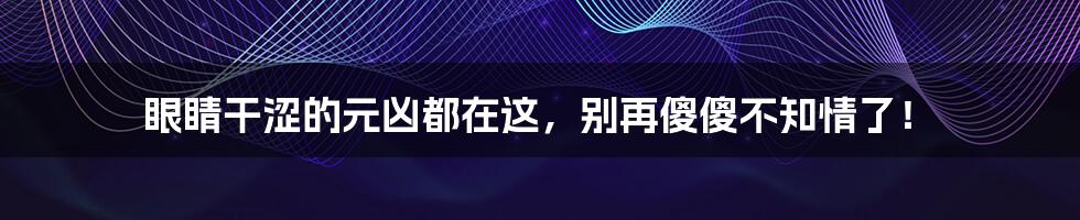 眼睛干涩的元凶都在这，别再傻傻不知情了！