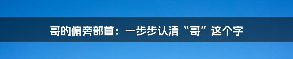 哥的偏旁部首：一步步认清“哥”这个字