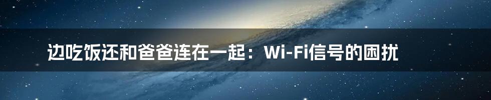 边吃饭还和爸爸连在一起：Wi-Fi信号的困扰