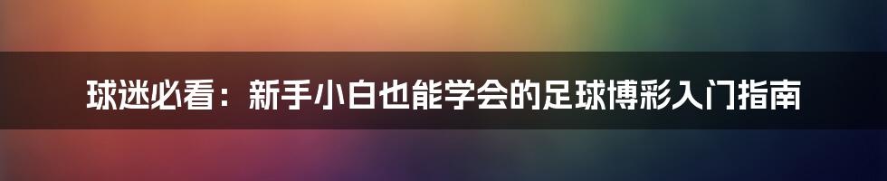 球迷必看：新手小白也能学会的足球博彩入门指南