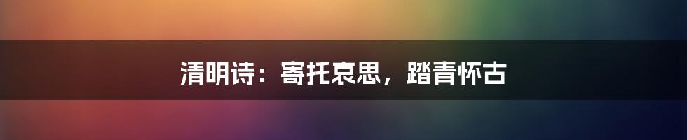 清明诗：寄托哀思，踏青怀古