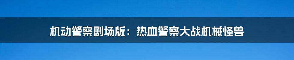 机动警察剧场版：热血警察大战机械怪兽