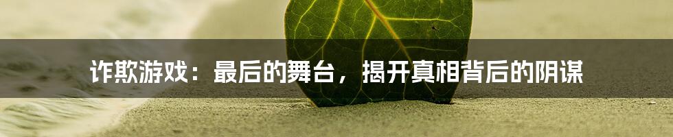 诈欺游戏：最后的舞台，揭开真相背后的阴谋