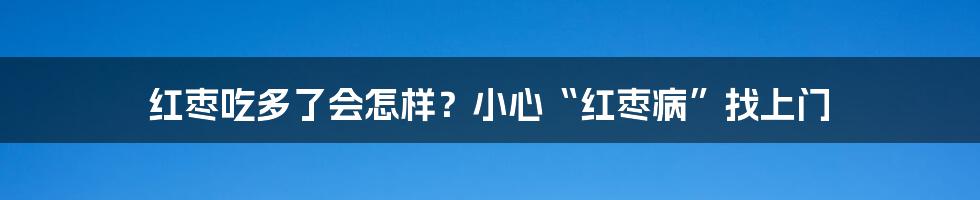 红枣吃多了会怎样？小心“红枣病”找上门