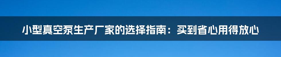 小型真空泵生产厂家的选择指南：买到省心用得放心