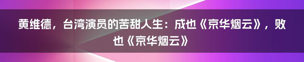 黄维德，台湾演员的苦甜人生：成也《京华烟云》，败也《京华烟云》