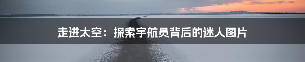 走进太空：探索宇航员背后的迷人图片