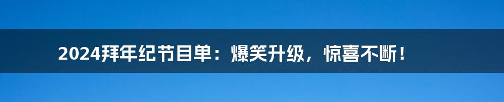 2024拜年纪节目单：爆笑升级，惊喜不断！