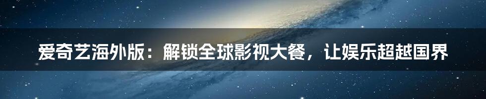 爱奇艺海外版：解锁全球影视大餐，让娱乐超越国界