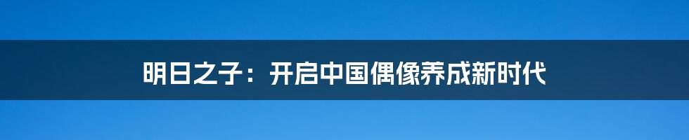 明日之子：开启中国偶像养成新时代