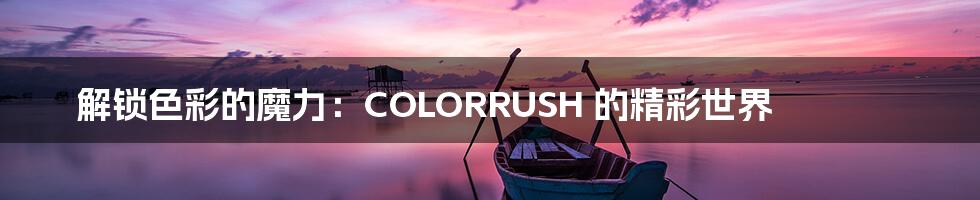 解锁色彩的魔力：COLORRUSH 的精彩世界