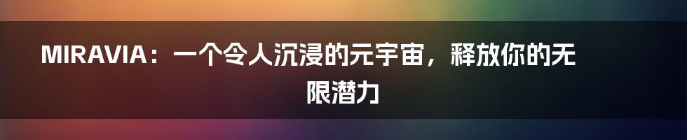 MIRAVIA：一个令人沉浸的元宇宙，释放你的无限潜力