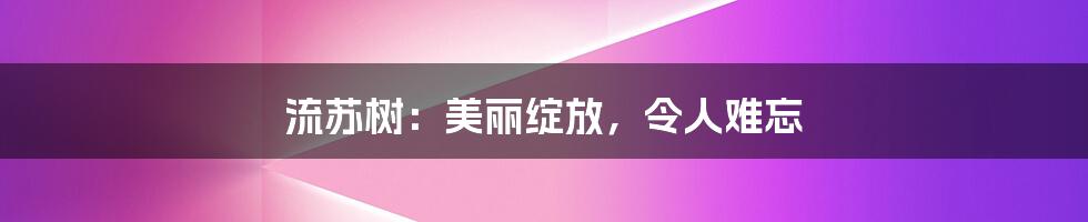 流苏树：美丽绽放，令人难忘