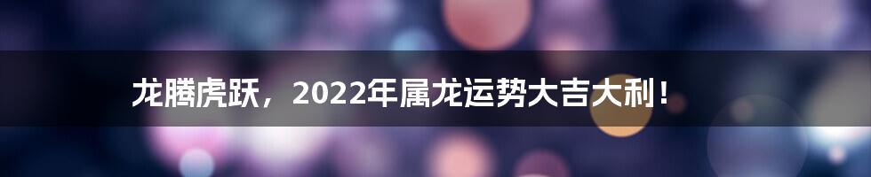 龙腾虎跃，2022年属龙运势大吉大利！