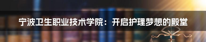 宁波卫生职业技术学院：开启护理梦想的殿堂