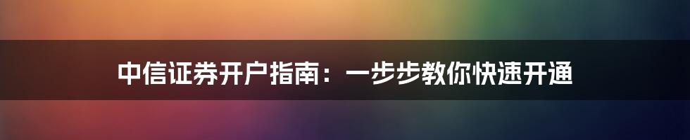 中信证券开户指南：一步步教你快速开通