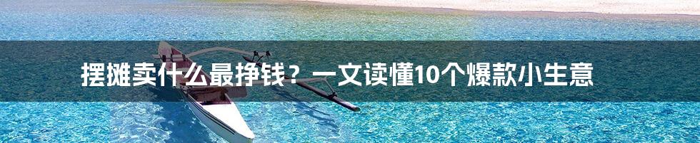 摆摊卖什么最挣钱？一文读懂10个爆款小生意