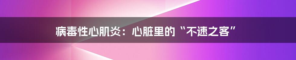 病毒性心肌炎：心脏里的“不速之客”