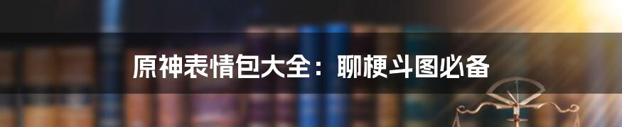 原神表情包大全：聊梗斗图必备