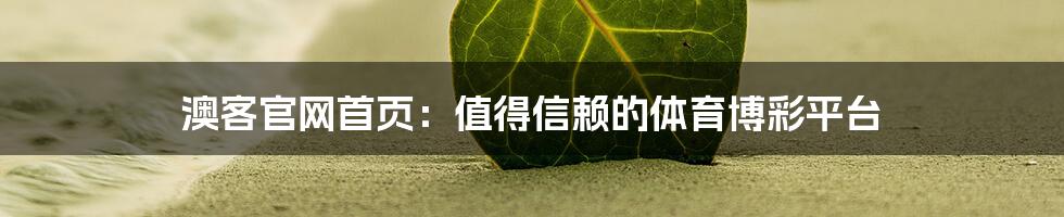 澳客官网首页：值得信赖的体育博彩平台