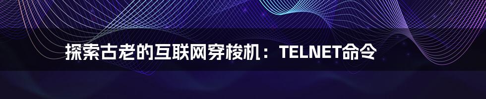 探索古老的互联网穿梭机：TELNET命令