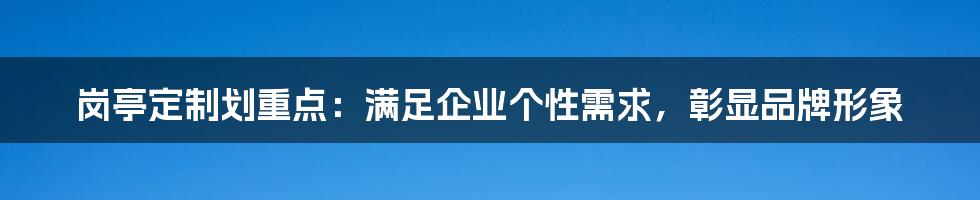 岗亭定制划重点：满足企业个性需求，彰显品牌形象