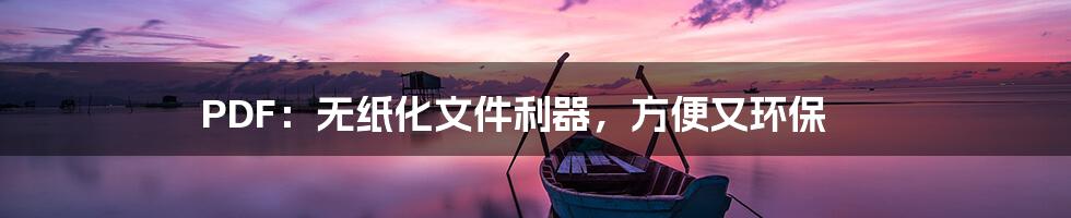 PDF：无纸化文件利器，方便又环保