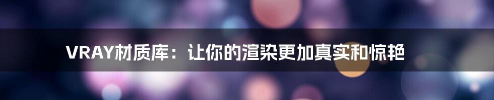 VRAY材质库：让你的渲染更加真实和惊艳