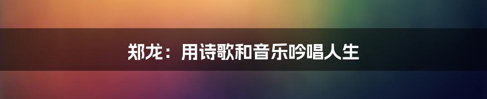 郑龙：用诗歌和音乐吟唱人生