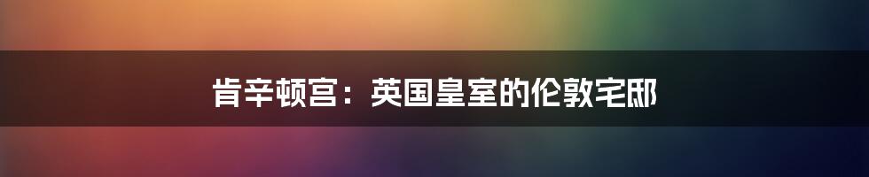 肯辛顿宫：英国皇室的伦敦宅邸