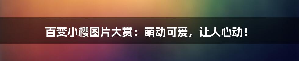 百变小樱图片大赏：萌动可爱，让人心动！