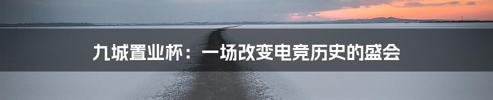 九城置业杯：一场改变电竞历史的盛会