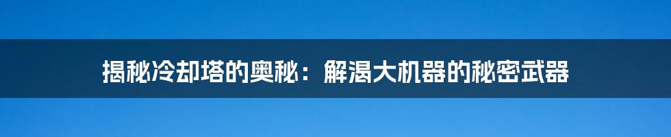 揭秘冷却塔的奥秘：解渴大机器的秘密武器