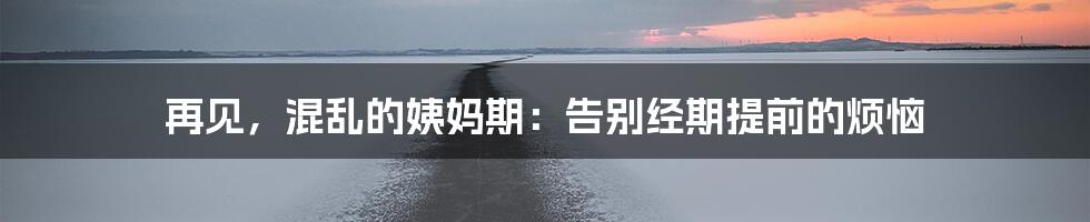 再见，混乱的姨妈期：告别经期提前的烦恼