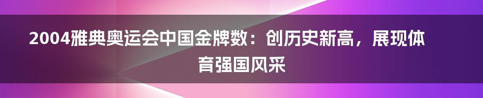 2004雅典奥运会中国金牌数：创历史新高，展现体育强国风采