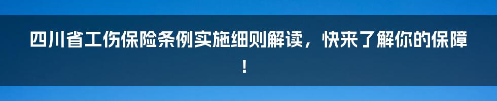 四川省工伤保险条例实施细则解读，快来了解你的保障！