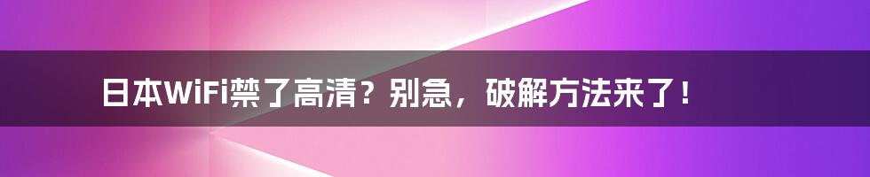 日本WiFi禁了高清？别急，破解方法来了！