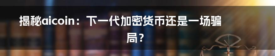 揭秘aicoin：下一代加密货币还是一场骗局？