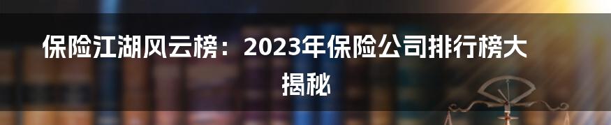 保险江湖风云榜：2023年保险公司排行榜大揭秘