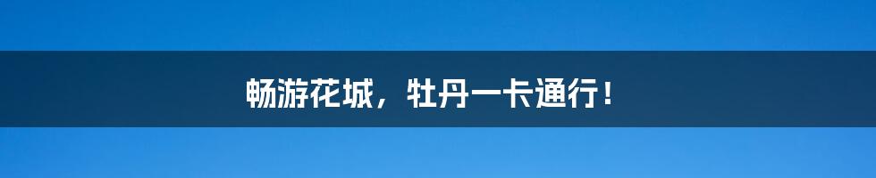 畅游花城，牡丹一卡通行！