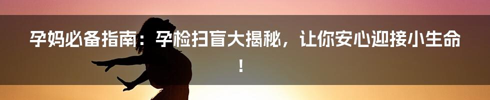 孕妈必备指南：孕检扫盲大揭秘，让你安心迎接小生命！