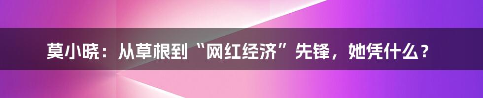 莫小晓：从草根到“网红经济”先锋，她凭什么？