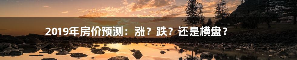 2019年房价预测：涨？跌？还是横盘？