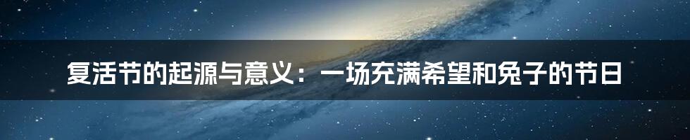 复活节的起源与意义：一场充满希望和兔子的节日