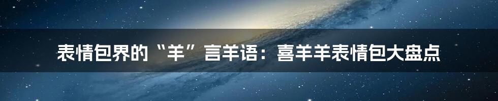 表情包界的“羊”言羊语：喜羊羊表情包大盘点