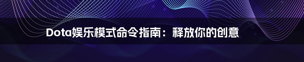 Dota娱乐模式命令指南：释放你的创意