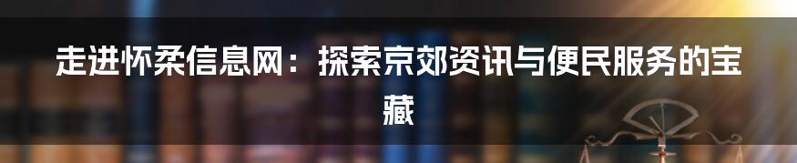 走进怀柔信息网：探索京郊资讯与便民服务的宝藏