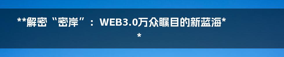 **解密“密岸”：WEB3.0万众瞩目的新蓝海**